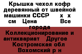 Крышка чехол кофр деревянный от швейной машинки СССР 50.5х22х25 см › Цена ­ 1 000 - Все города Коллекционирование и антиквариат » Другое   . Костромская обл.,Вохомский р-н